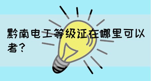 黔南电工等级证在哪里可以考？(图1)