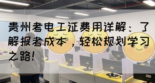 贵州考电工证费用详解：了解报考成本，轻松规划学习之路！