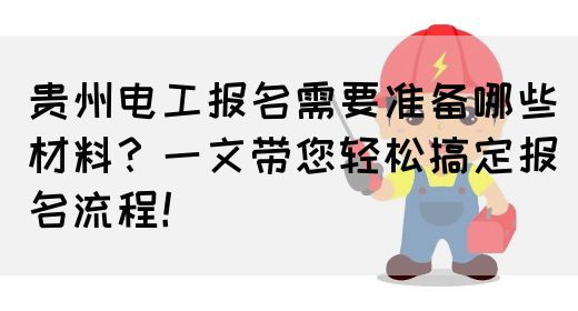 贵州电工报名需要准备哪些材料？一文带您轻松搞定报名流程！