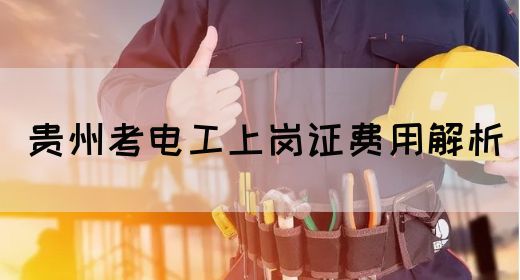 贵州考电工上岗证费用解析