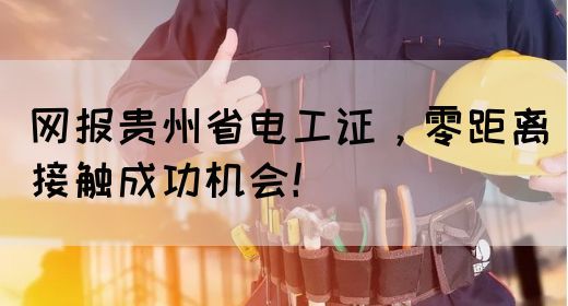 网报贵州省电工证，零距离接触成功机会！(图1)