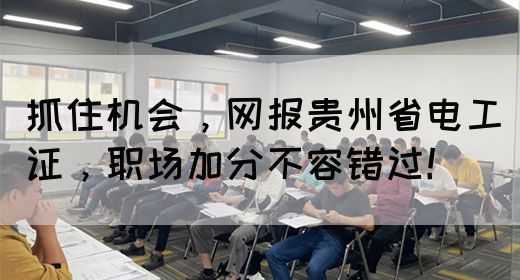 抓住机会，网报贵州省电工证，职场加分不容错过！(图1)