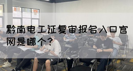 黔南电工证复审报名入口官网是哪个？(图1)