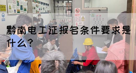 黔南电工证报名条件要求是什么？(图1)