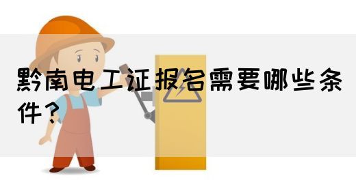 黔南电工证报名需要哪些条件？