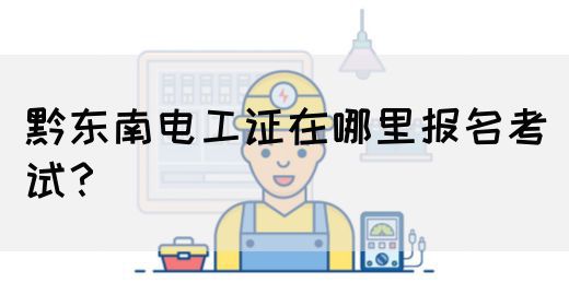 黔东南电工证在哪里报名考试？(图1)