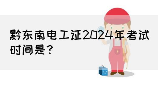 黔东南电工证2024年考试时间是？(图1)