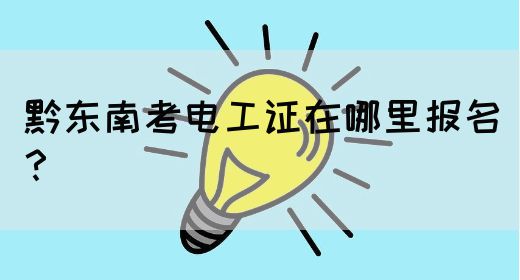 黔东南考电工证在哪里报名？