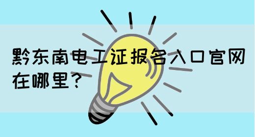 黔东南电工证报名入口官网在哪里？