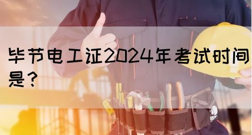 毕节电工证2024年考试时间是？