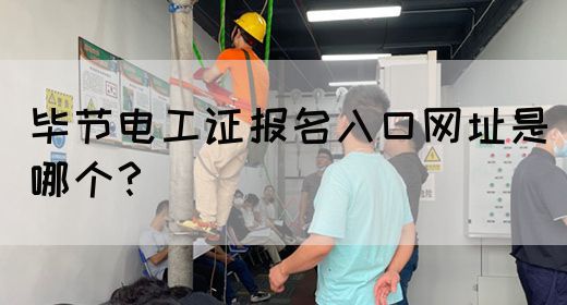 毕节电工证报名入口网址是哪个？