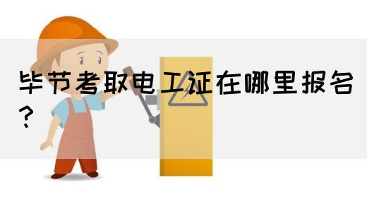 毕节考取电工证在哪里报名？