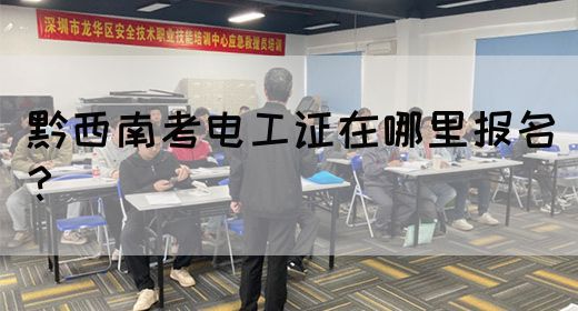 黔西南考电工证在哪里报名？