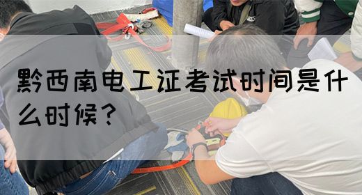 黔西南电工证考试时间是什么时候？(图1)