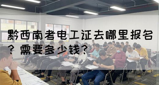 黔西南考电工证去哪里报名？需要多少钱？