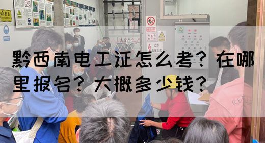 黔西南电工证怎么考？在哪里报名？大概多少钱？