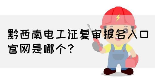 黔西南电工证复审报名入口官网是哪个？