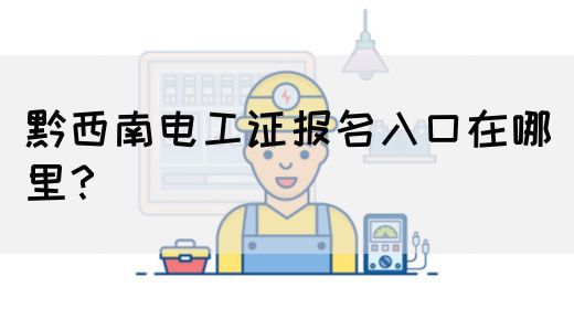 黔西南电工证报名入口在哪里？(图1)