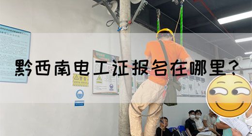 黔西南电工证报名在哪里？