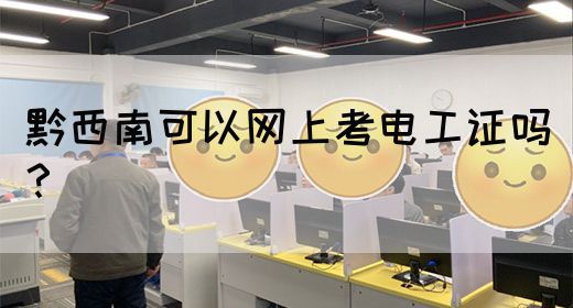 黔西南可以网上考电工证吗？