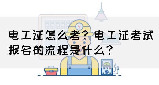 电工证怎么考？电工证考试报名的流程是什么？