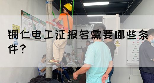 铜仁电工证报名需要哪些条件？(图1)