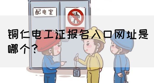 铜仁电工证报名入口网址是哪个？