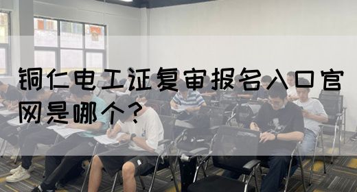 铜仁电工证复审报名入口官网是哪个？