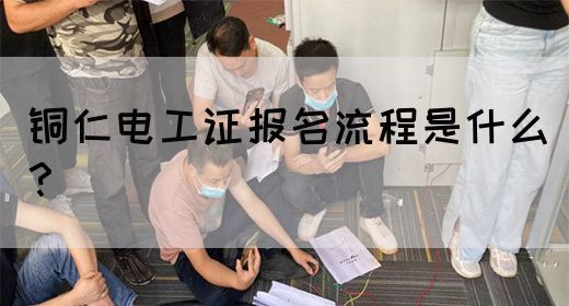 铜仁电工证报名流程是什么？