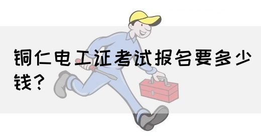 铜仁电工证考试报名要多少钱？