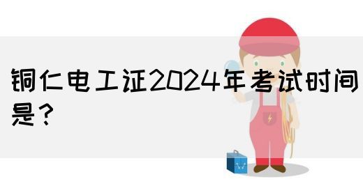 铜仁电工证2024年考试时间是？