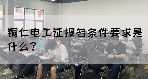 铜仁电工证报名条件要求是什么？