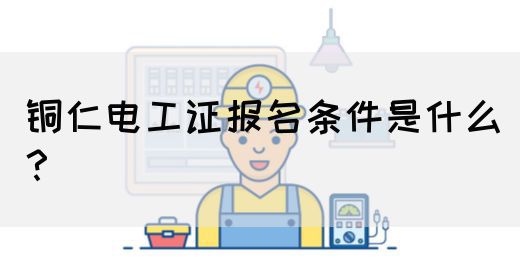 铜仁电工证报名条件是什么？