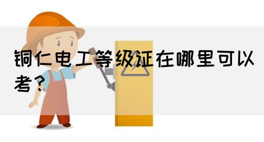 铜仁电工等级证在哪里可以考？