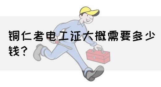 铜仁考电工证大概需要多少钱？(图1)