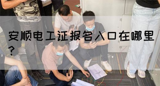 安顺电工证报名入口在哪里？(图1)