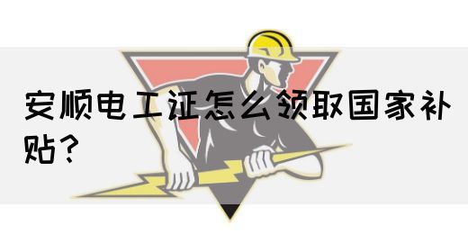 安顺电工证怎么领取国家补贴？(图1)