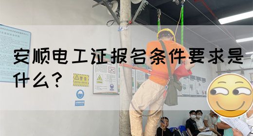 安顺电工证报名条件要求是什么？