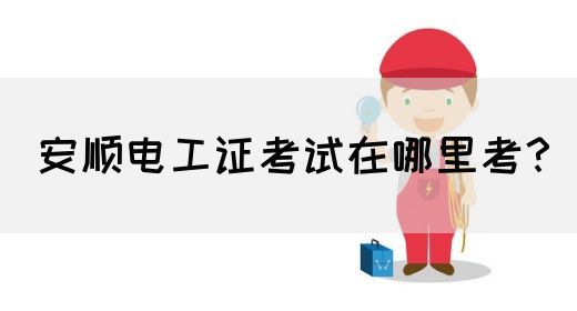 安顺电工证考试在哪里考？(图1)