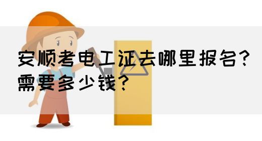 安顺考电工证去哪里报名？需要多少钱？