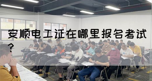 安顺电工证在哪里报名考试？