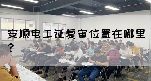 安顺电工证复审位置在哪里？