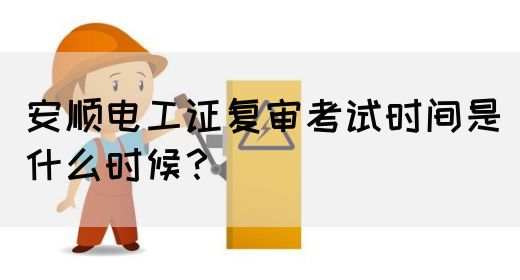 安顺电工证复审考试时间是什么时候？(图1)