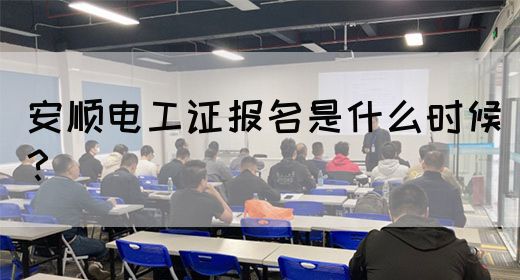 安顺电工证报名是什么时候？