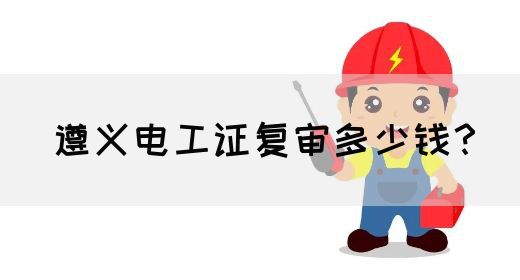 遵义电工证复审多少钱？