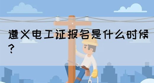 遵义电工证报名是什么时候？