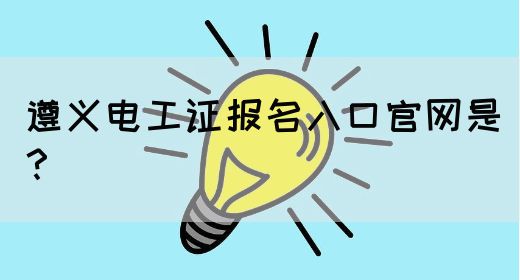 遵义电工证报名入口官网是？