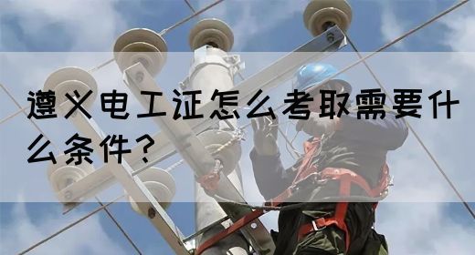 遵义电工证怎么考取需要什么条件？(图1)