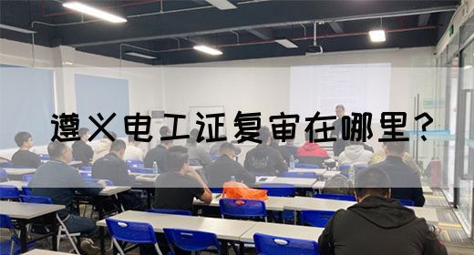 遵义电工证复审在哪里？(图1)