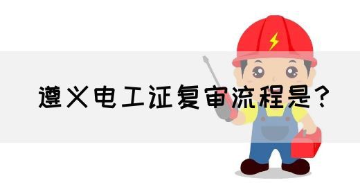 遵义电工证复审流程是？(图1)